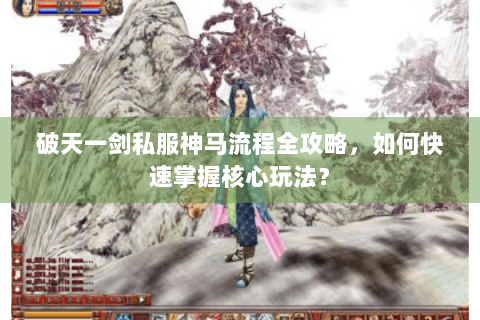 破天一剑私服神马流程全攻略，如何快速掌握核心玩法？