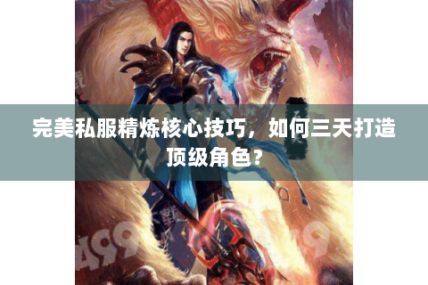 完美私服精炼核心技巧，如何三天打造顶级角色？