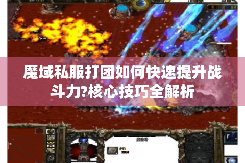 魔域私服打团如何快速提升战斗力?核心技巧全解析