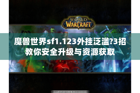 魔兽世界sf1.123外挂泛滥?3招教你安全升级与资源获取