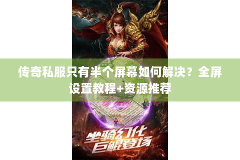 传奇私服只有半个屏幕如何解决？全屏设置教程+资源推荐