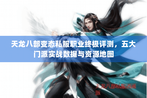 天龙八部变态私服职业终极评测，五大门派实战数据与资源地图