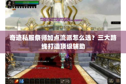 奇迹私服祭师加点流派怎么选？三大路线打造顶级辅助