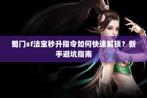 蜀门sf法宝秒升指令如何快速解锁？新手避坑指南