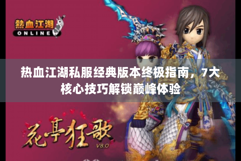 热血江湖私服经典版本终极指南，7大核心技巧解锁巅峰体验