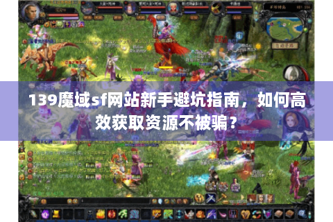 139魔域sf网站新手避坑指南，如何高效获取资源不被骗？