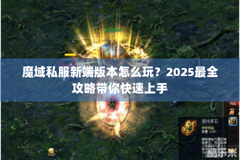 魔域私服新端版本怎么玩？2025最全攻略带你快速上手
