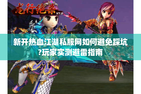 新开热血江湖私服网如何避免踩坑?玩家实测避雷指南