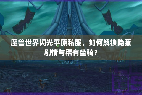 魔兽世界闪光平原私服，如何解锁隐藏剧情与稀有坐骑？