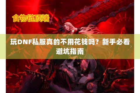 玩DNF私服真的不用花钱吗？新手必看避坑指南