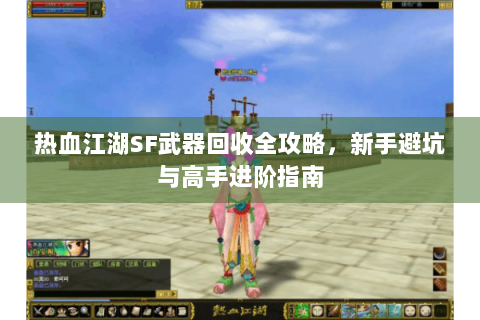 热血江湖SF武器回收全攻略，新手避坑与高手进阶指南
