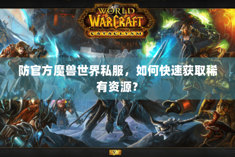 防官方魔兽世界私服，如何快速获取稀有资源？