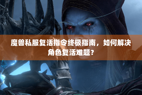 魔兽私服复活指令终极指南，如何解决角色复活难题？