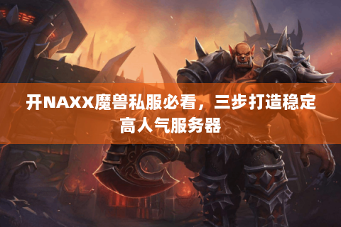 开NAXX魔兽私服必看，三步打造稳定高人气服务器