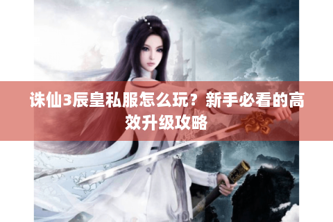 诛仙3辰皇私服怎么玩？新手必看的高效升级攻略