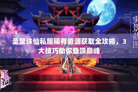 圣堂诛仙私服稀有资源获取全攻略，3大技巧助你登顶巅峰