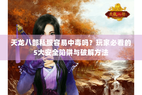 天龙八部私服容易中毒吗？玩家必看的5大安全陷阱与破解方法