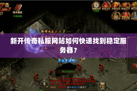 新开传奇私服网站如何快速找到稳定服务器？