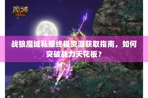 战狼魔域私服终极资源获取指南，如何突破战力天花板？