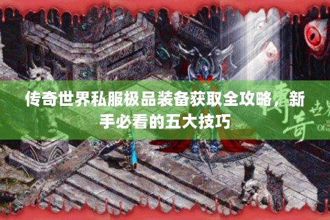 传奇世界私服极品装备获取全攻略，新手必看的五大技巧