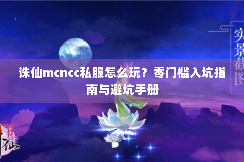诛仙mcncc私服怎么玩？零门槛入坑指南与避坑手册