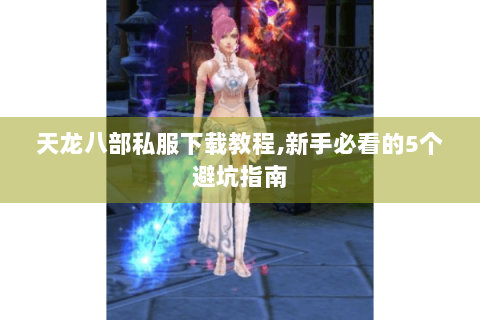 天龙八部私服下载教程,新手必看的5个避坑指南