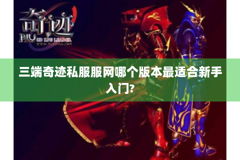 三端奇迹私服服网哪个版本最适合新手入门?