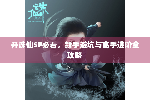 开诛仙SF必看，新手避坑与高手进阶全攻略