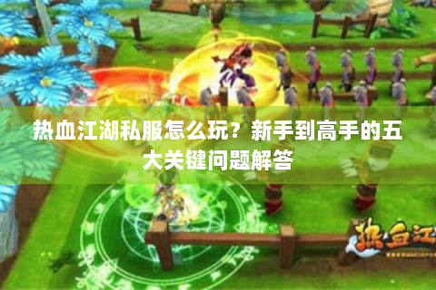 热血江湖私服怎么玩？新手到高手的五大关键问题解答