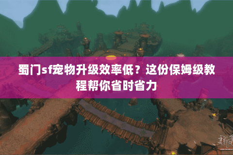 蜀门sf宠物升级效率低？这份保姆级教程帮你省时省力
