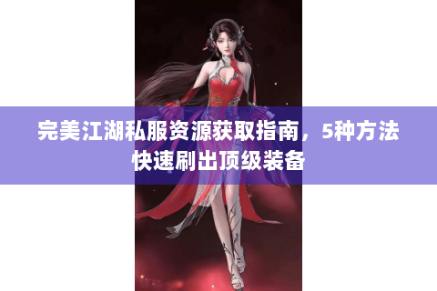 完美江湖私服资源获取指南，5种方法快速刷出顶级装备