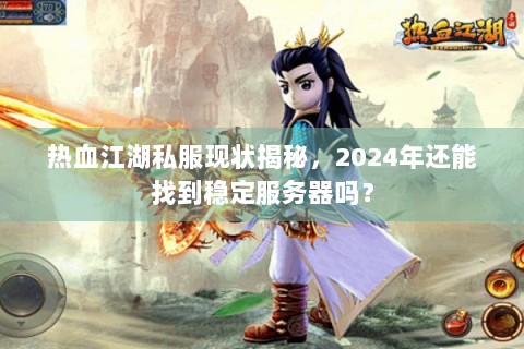热血江湖私服现状揭秘，2024年还能找到稳定服务器吗？