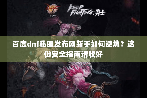 百度dnf私服发布网新手如何避坑？这份安全指南请收好