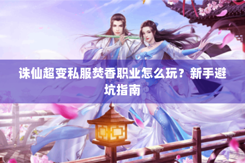 诛仙超变私服焚香职业怎么玩？新手避坑指南