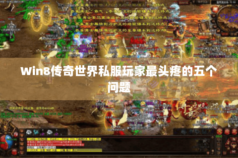 Win8传奇世界私服玩家最头疼的五个问题