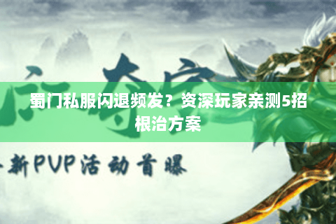 蜀门私服闪退频发？资深玩家亲测5招根治方案