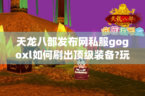 天龙八部发布网私服gogoxl如何刷出顶级装备?玩家必看攻略