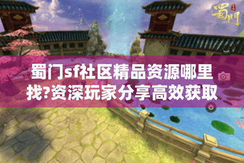 蜀门sf社区精品资源哪里找?资深玩家分享高效获取攻略
