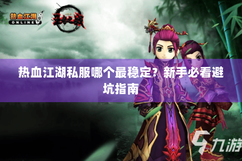 热血江湖私服哪个最稳定？新手必看避坑指南