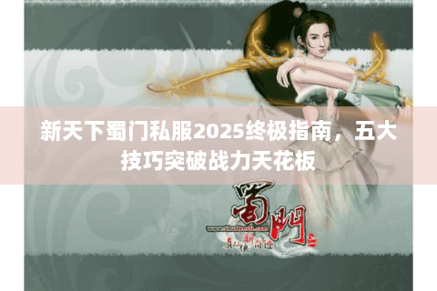 新天下蜀门私服2025终极指南，五大技巧突破战力天花板