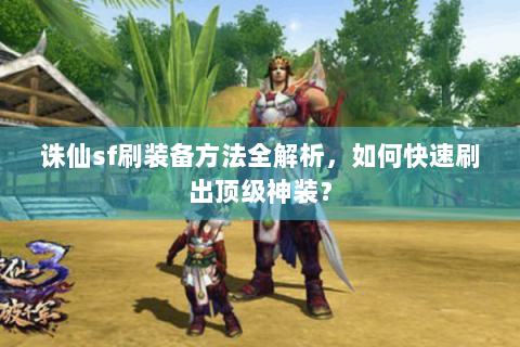 诛仙sf刷装备方法全解析，如何快速刷出顶级神装？