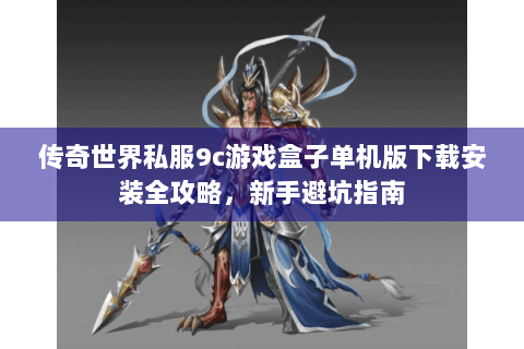 传奇世界私服9c游戏盒子单机版下载安装全攻略，新手避坑指南