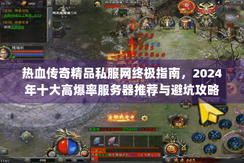 热血传奇精品私服网终极指南，2024年十大高爆率服务器推荐与避坑攻略