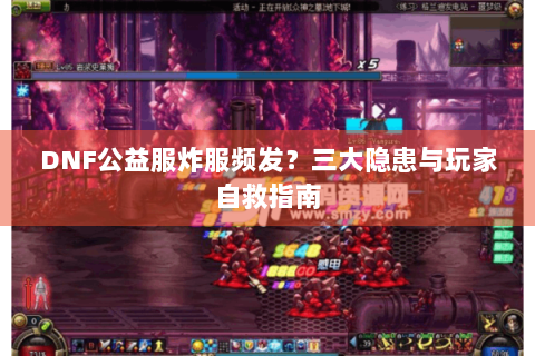DNF公益服炸服频发？三大隐患与玩家自救指南
