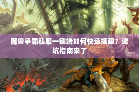 魔兽争霸私服一键端如何快速搭建？避坑指南来了