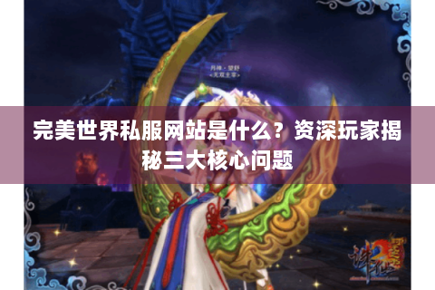 完美世界私服网站是什么？资深玩家揭秘三大核心问题