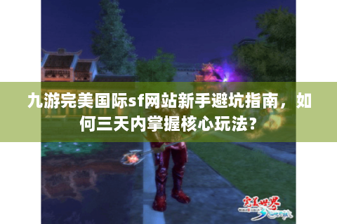 九游完美国际sf网站新手避坑指南，如何三天内掌握核心玩法？