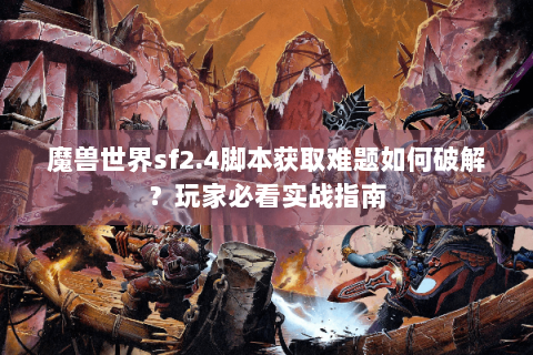 魔兽世界sf2.4脚本获取难题如何破解？玩家必看实战指南