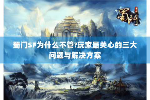 蜀门SF为什么不管?玩家最关心的三大问题与解决方案