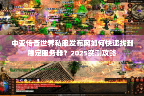 中变传奇世界私服发布网如何快速找到稳定服务器？2025实测攻略